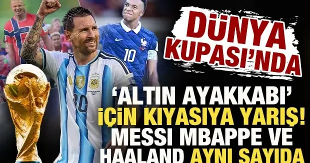 Dünya Kupası nda altın ayakkabı için kıyasıya yarış! Messi, Mbappe ve Haaland aynı sırada