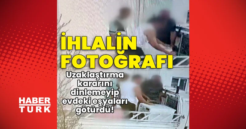 İhlalin fotoğrafı! Uzaklaştırma kararını dinlemeyip evdeki eşyaları götürdü! Son dakika haberleri