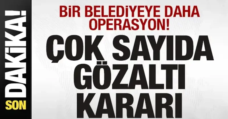Bir belediyeye daha operasyon! Çok sayıda gözaltı kararı