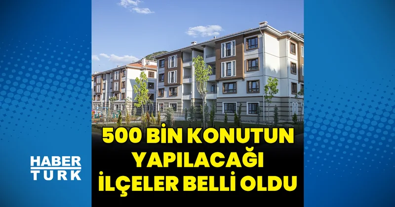 Yüzyılın Konut Projesi kapsamında 500 bin konutun yapılacağı ilçeler belli oldu Emlak Haberleri