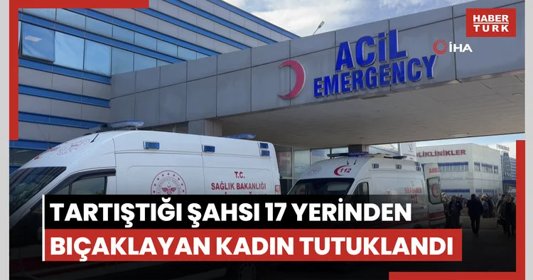 Tartıştığı şahsı 17 yerinden bıçaklayan kadın tutuklandı