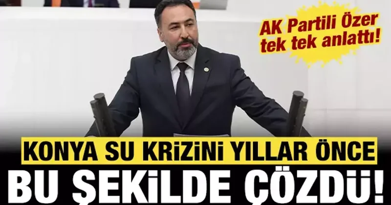AK Partili Özer tek tek açıkladı: Konya su krizini yıllar önce böyle çözdü!
