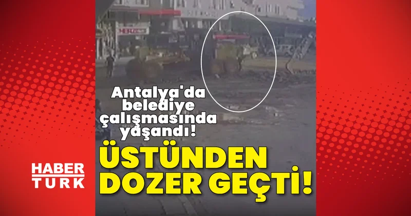 Deyim gerçek oldu! Üzerinden dozer geçti! Son dakika Antalya haberleri Son dakika haberleri