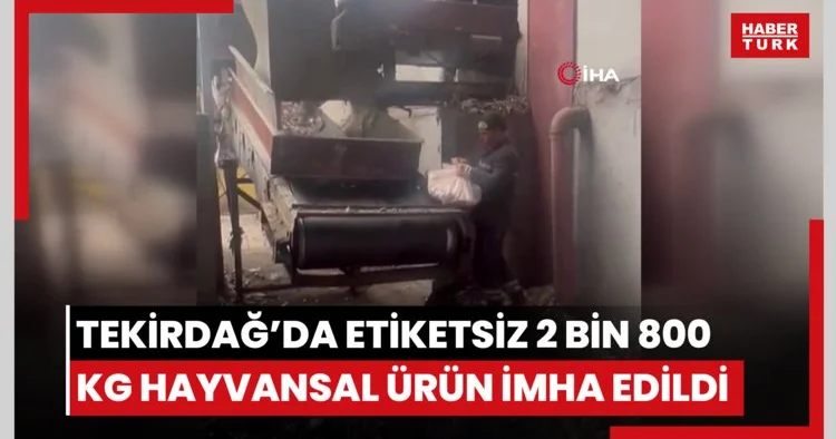 Tekirdağ’da etiketsiz 2 bin 800 kilogram hayvansal ürün imha edildi