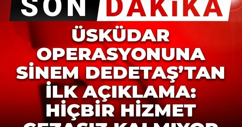 Son Dakika Üsküdar operasyonuna Sinem Dedetaş tan ilk tepki! Hiçbir hizmet cezasız kalmıyor