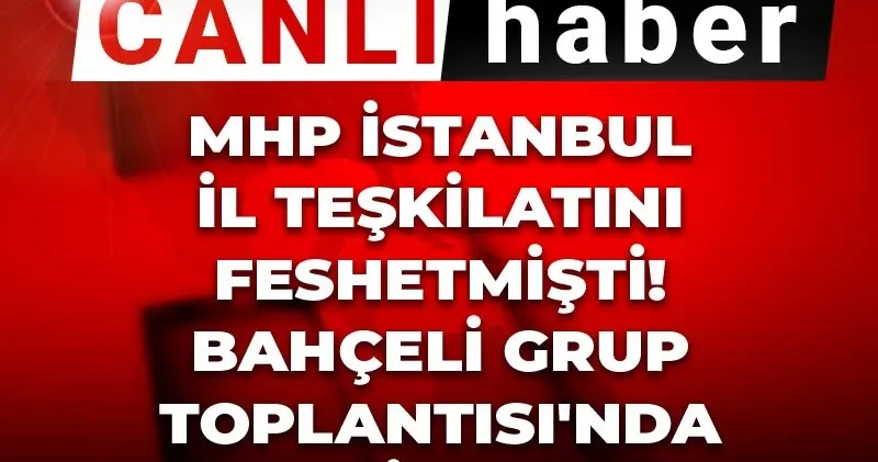 Canlı Son Dakika MHP İstanbul il teşkilatını feshetmişti! Bahçeli Grup Toplantısı nda ne diyecek?