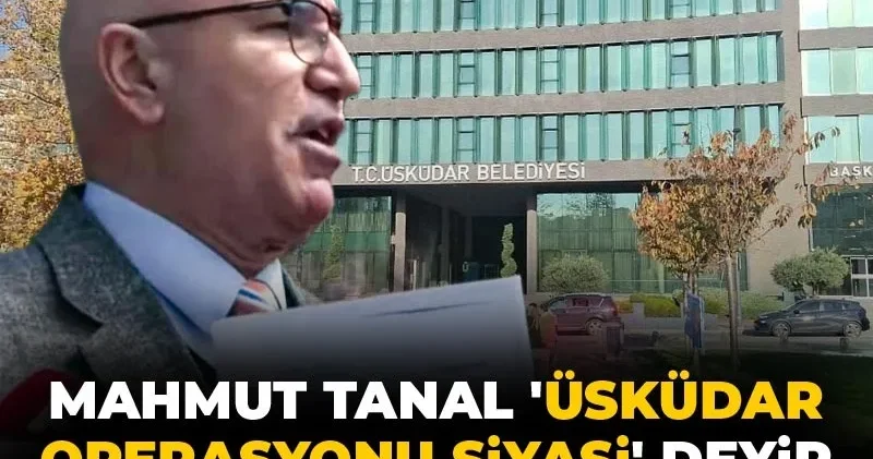 Mahmut Tanal Üsküdar Belediyesi operasyonu siyasi dedi! Nedenini örnekle açıkladı