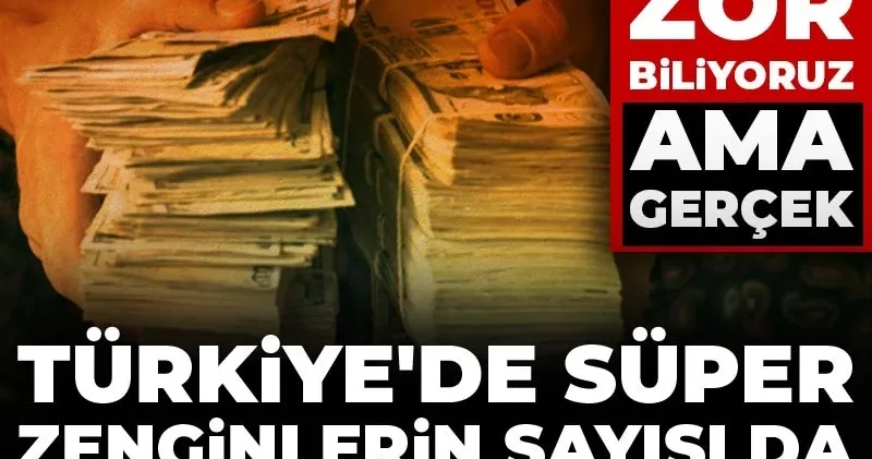 İnanması zor biliyoruz ama gerçek! Türkiye de süper zenginlerin sayısı da serveti de artıyor