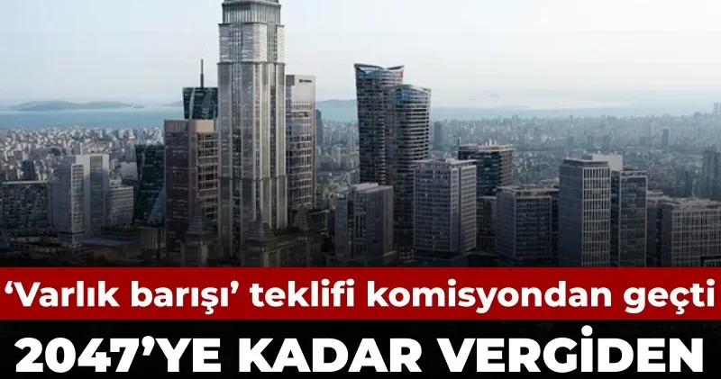 2047 ye kadar vergiden muaf olacaklar: Varlık barışı teklifi komisyondan geçti