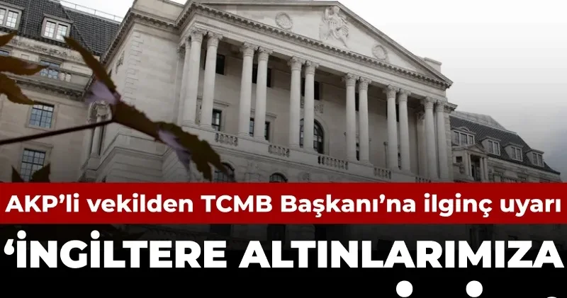 AKP’li vekilden TCMB Başkanı’na ilginç uyarı: İngiltere altınlarımıza el koyabilir