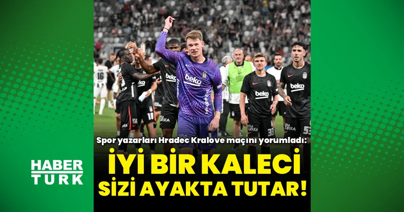 Spor yazarları Beşiktaş Hradec Kralove maçını yorumladı: İyi bir kaleci sizi ayakta tutar!