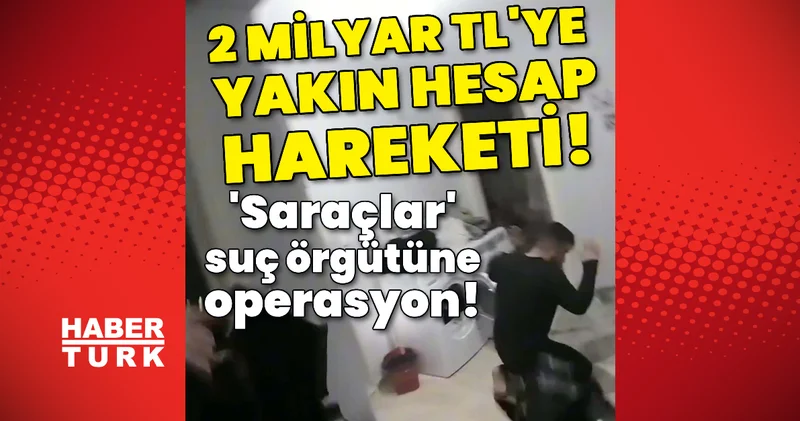 Saraçlar suç örgütüne operasyon! 1 milyar 800 milyon TL hesap hareketi! Son dakika haberleri