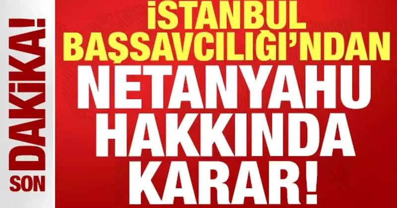 İstanbul Başsavcılığı ndan Netanyahu hakkında son dakika kararı!