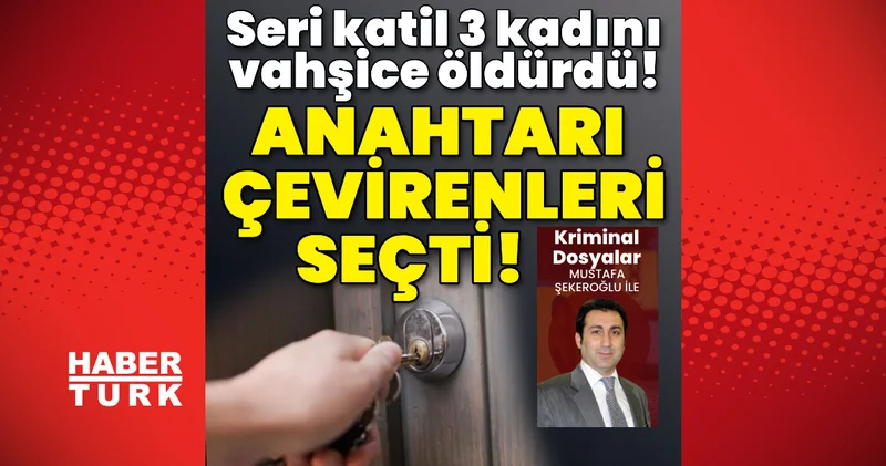 Anahtarı çevirenleri seçti! Seri katil 3 kadını vahşice öldürdü! Son dakika haberleri