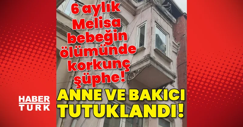 Anne ve bakıcı tutuklandı! 6 aylık Melisa bebeğin ölümünde korkunç şüphe! Son dakika haberleri