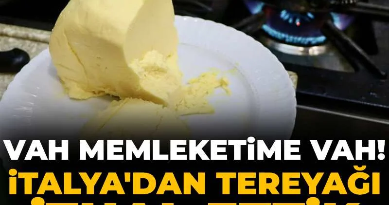 Vah memleketime vah! İtalya dan tereyağı ithal ettik
