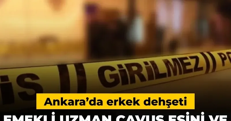 Ankara’da erkek dehşeti: Emekli uzman çavuş eşini ve kızını öldürüp intihar etti