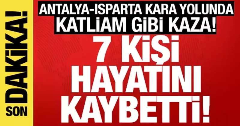 Isparta Antalya karayolunda katliam gibi kaza! 7 kişi öldü