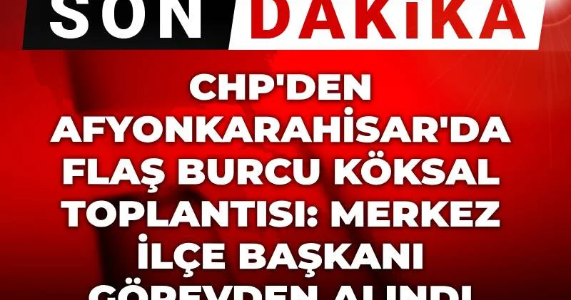 Son dakika CHP den Afyonkarahisar da flaş Burcu Köksal toplantısı: Merkez İlçe başkanı görevden alındı