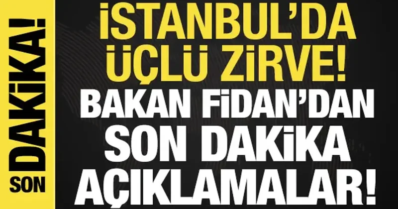 İstanbul da üçlü zirve: Bakan Fidan dan son dakika açıklamalar.