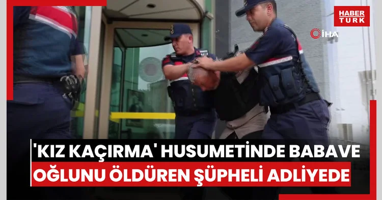 Kız kaçırma husumetinde baba ve oğlunu öldüren şüpheli adliyede