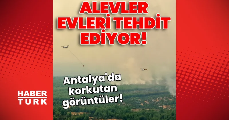 Son dakika! Antalya da korkutan görüntüler! Alevler evleri tehdit ediyor!