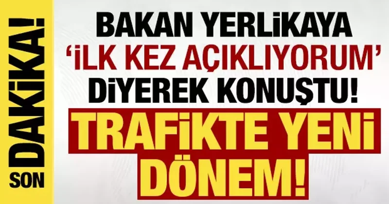 Trafikte yeni dönem: Bakan Yerlikaya ilk kez açıklıyorum diyerek konuştu!