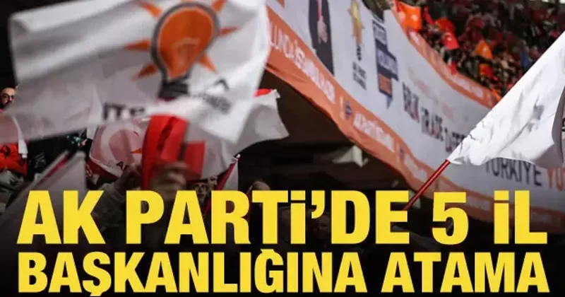 AK Parti de 5 il başkanlığına atama
