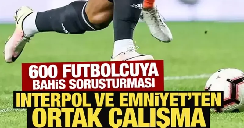 600 futbolcuya bahis soruşturması: Interpol ve Emniyet ten ortak çalışma