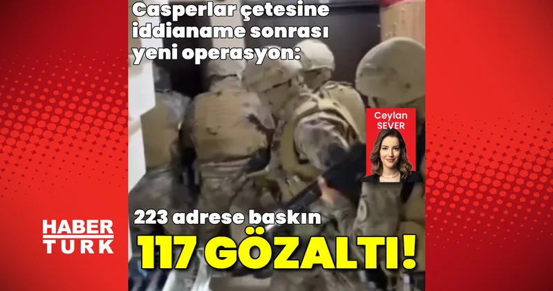 Son dakika: Casperlar çetesine yeni operasyon: 117 gözaltı kararı