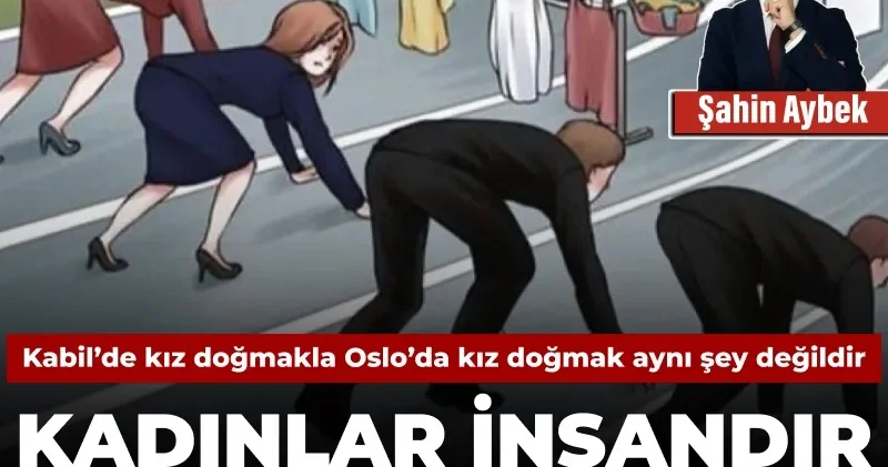 Kabil’de kız doğmakla Oslo’da kız doğmak aynı şey değildir: Kadınlar insandır, diğerleri insanoğlu
