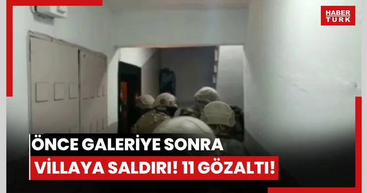 Önce galeriye sonra villaya saldırı! 11 gözaltı!