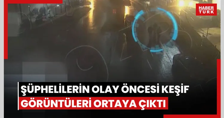 Şüphelilerin olay öncesi keşif görüntüleri ortaya çıktı