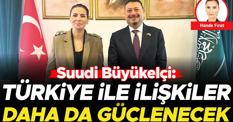 Suudi Büyükelçi: Türkiye ile ilişkiler daha da güçlenecek