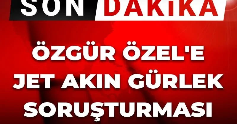 Son Dakika Özgür Özel e jet Akın Gürlek soruşturması Bakırköy den!