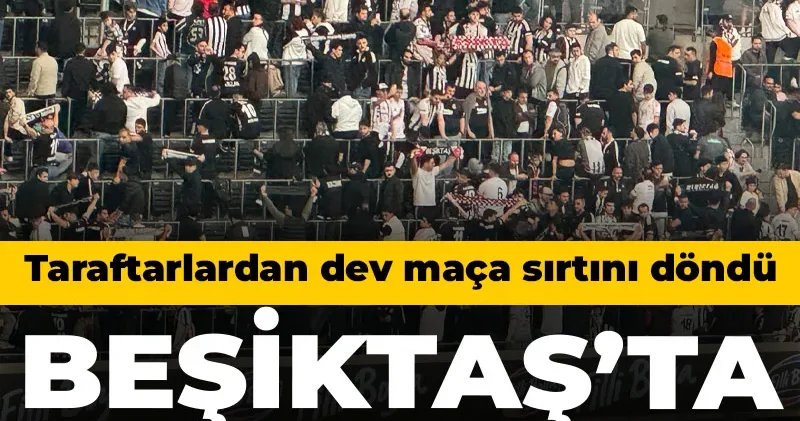 Beşiktaş ta olay protesto: Taraftarlar dev maça sırtını döndü