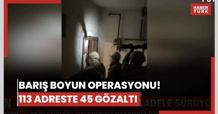 Barış Boyun operasyonu! 113 adreste 45 gözaltı
