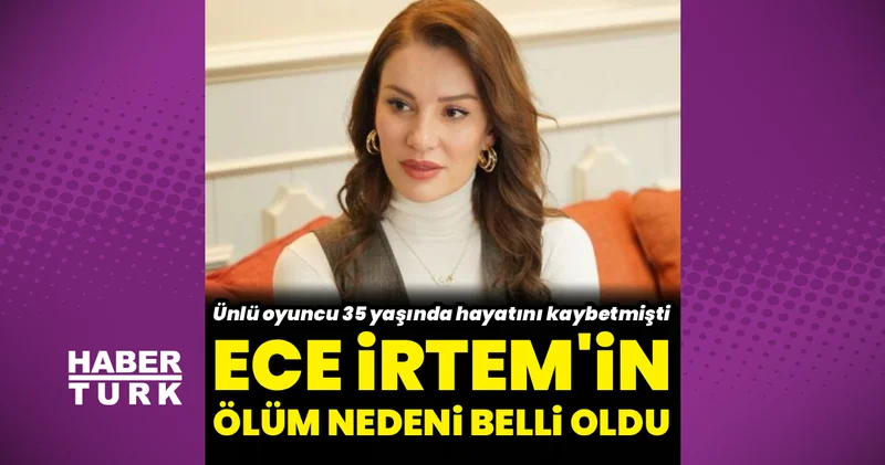 Ece İrtem in ölüm nedeni belli oldu! Ünlü oyuncu Ece İrtem neden öldü? Son Dakika Magazin Haberleri