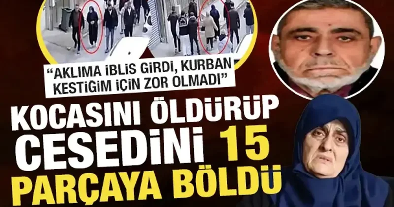 Eşini öldürüp cesedini 15 parçaya bölen kadın: Aklıma iblis girdi