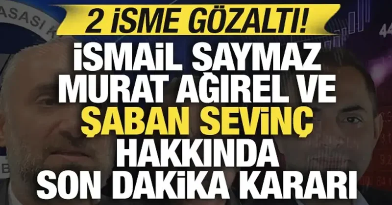 İsmail Saymaz, Murat Ağırel ve Şaban Sevinç hakkında son dakika kararı: 2 isme gözaltı