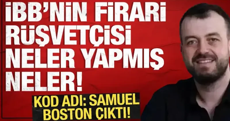 Kod adı Samuel Boston çıktı: İBB nin firari rüşvetçisi neler yapmış neler!