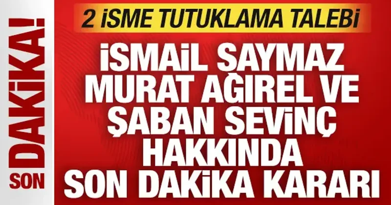 İsmail Saymaz, Murat Ağırel ve Şaban Sevinç hakkında son dakika kararı: 2 isme tutuklama