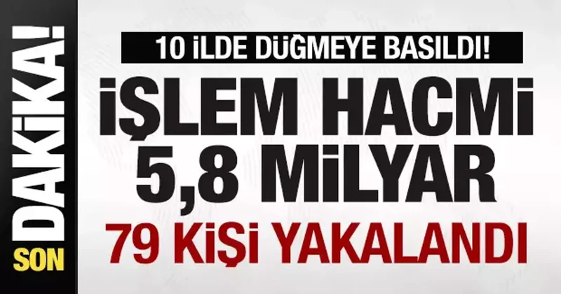 10 ilde büyük operasyon! İşlem hacmi 5,8 milyar lira! 79 kişi yakalandı