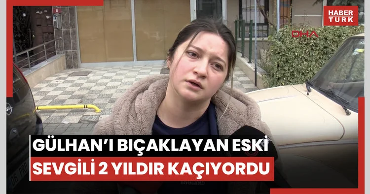 Eski sevgilisinin bıçakladığı Gülhan ın arkadaşı: 2 yıldır kaçıyordu