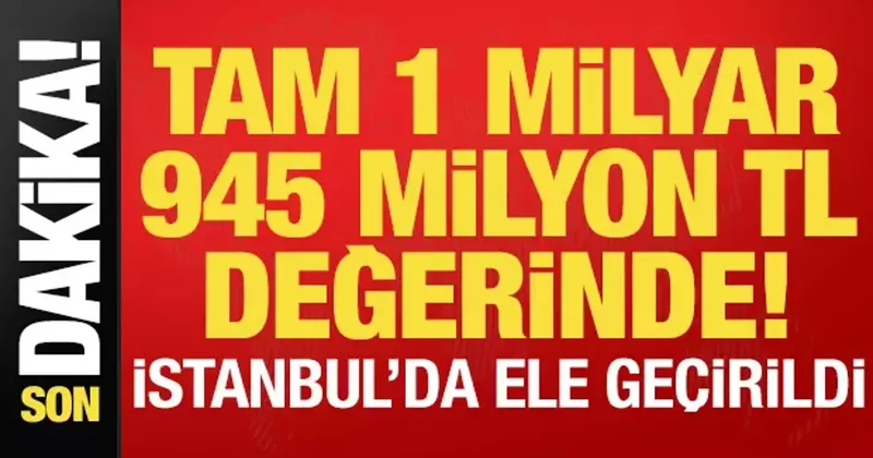 Son dakika: İstanbul da ele geçirildi! 1 milyar 945 milyon TL değerinde...