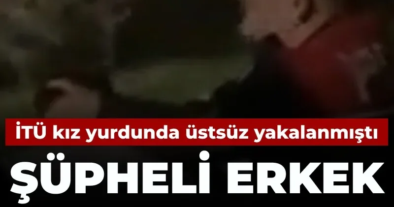İTÜ kız yurdunda üstsüz yakalanmıştı: Şüpheli erkek tutuklandı