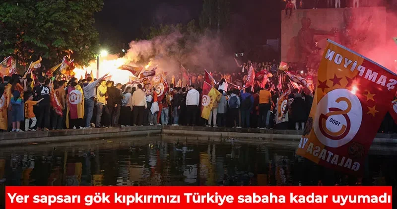 Her yer Galatasaray: Yer sapsarı gök kıpkırmızı Türkiye sabaha kadar uyumadı