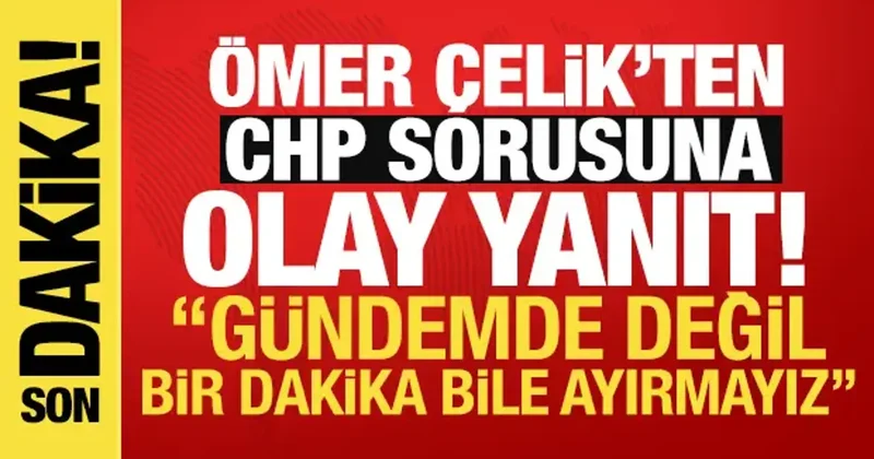 Ömer Çelik ten CHP sorusuna olay yanıt: MYK gibi toplantıda bir dakika bile ayırmayız