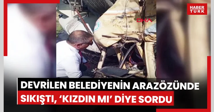 Devrilen belediyenin arazözünde sıkıştı, başkana ‘kızdın mı’ diye sordu