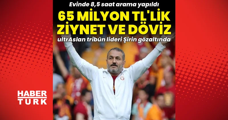 Son dakika haberleri: Gözaltına alınan ultrAslan tribün lideri Şirin in evinde yapılan aramada 65 milyon TL Lik ziynet ve döviz çıktı Son dakika haberleri